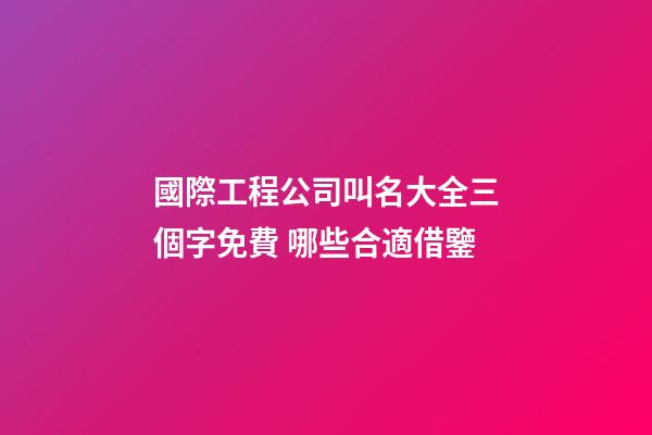 國際工程公司叫名大全三個字免費 哪些合適借鑒